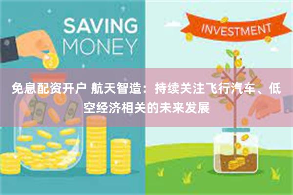 免息配资开户 航天智造：持续关注飞行汽车、低空经济相关的未来发展
