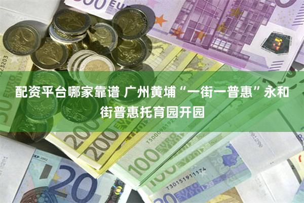 配资平台哪家靠谱 广州黄埔“一街一普惠”永和街普惠托育园开园