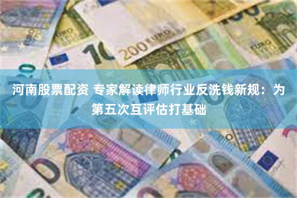 河南股票配资 专家解读律师行业反洗钱新规：为第五次互评估打基础