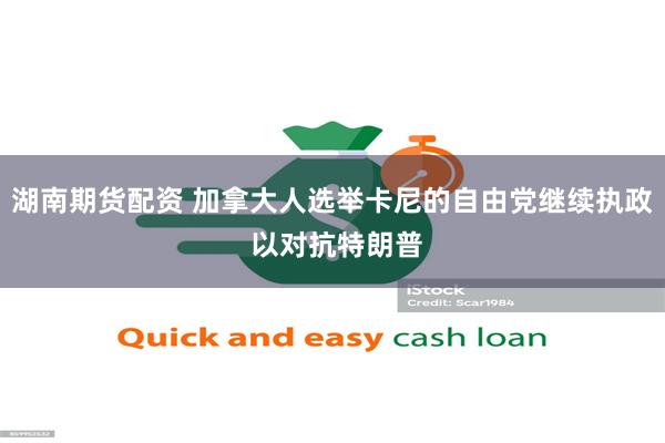 湖南期货配资 加拿大人选举卡尼的自由党继续执政 以对抗特朗普