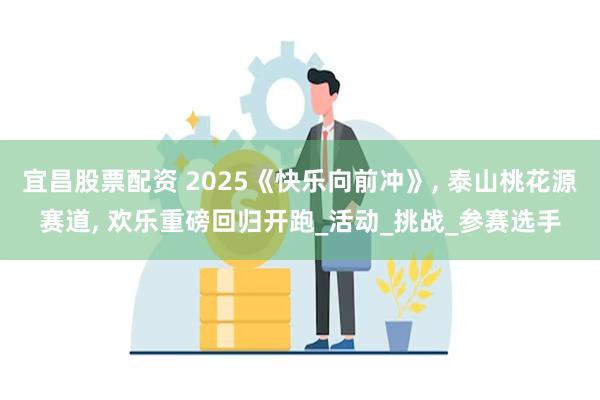 宜昌股票配资 2025《快乐向前冲》, 泰山桃花源赛道, 欢乐重磅回归开跑_活动_挑战_参赛选手