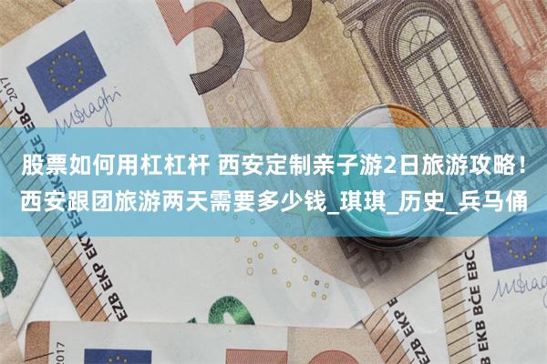 股票如何用杠杠杆 西安定制亲子游2日旅游攻略！西安跟团旅游两天需要多少钱_琪琪_历史_兵马俑