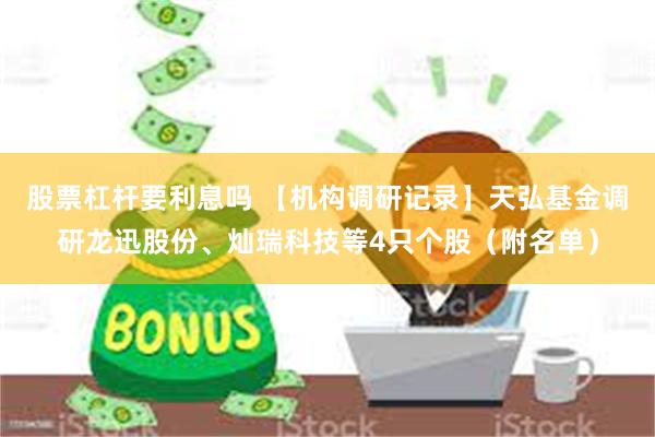 股票杠杆要利息吗 【机构调研记录】天弘基金调研龙迅股份、灿瑞科技等4只个股（附名单）