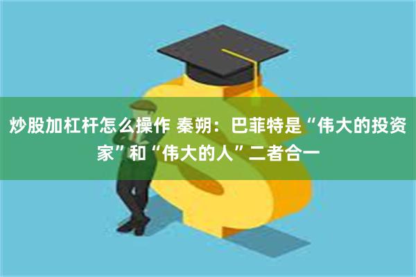 炒股加杠杆怎么操作 秦朔：巴菲特是“伟大的投资家”和“伟大的人”二者合一