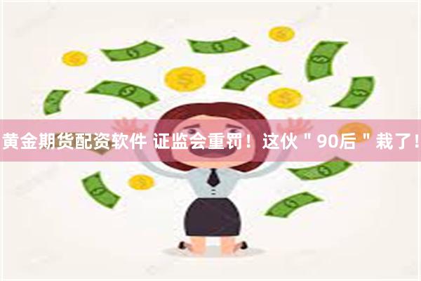 黄金期货配资软件 证监会重罚！这伙＂90后＂栽了！
