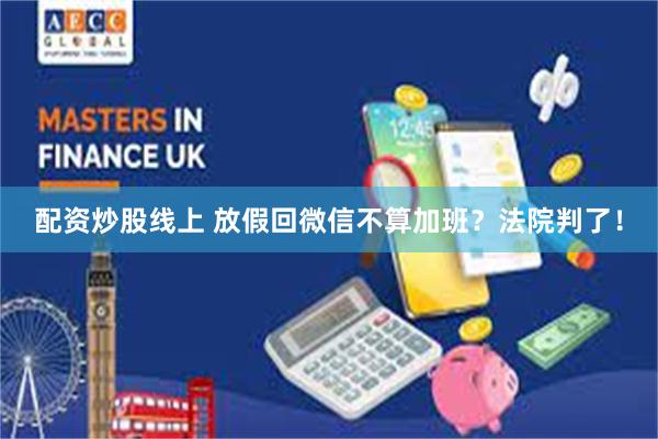 配资炒股线上 放假回微信不算加班？法院判了！