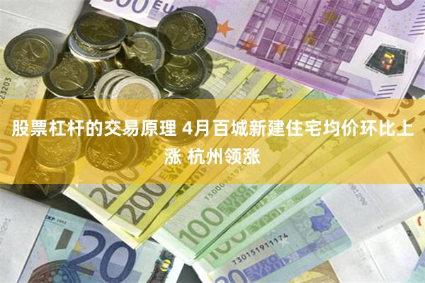 股票杠杆的交易原理 4月百城新建住宅均价环比上涨 杭州领涨