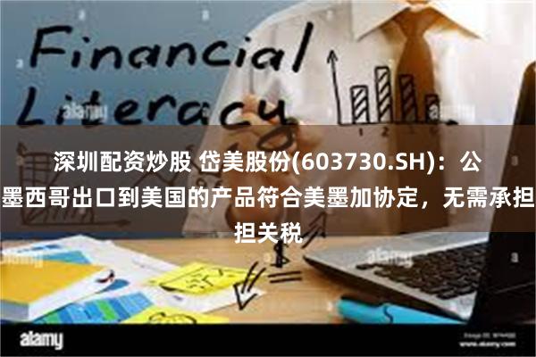 深圳配资炒股 岱美股份(603730.SH)：公司从墨西哥出口到美国的产品符合美墨加协定，无需承担关税
