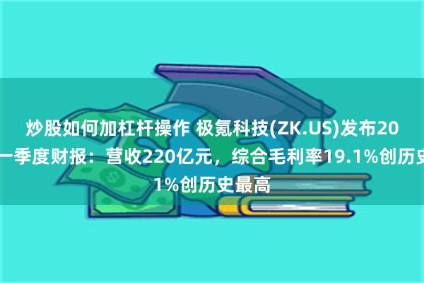 炒股如何加杠杆操作 极氪科技(ZK.US)发布2025年一季度财报：营收220亿元，综合毛利率19.1%创历史最高