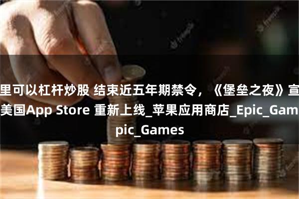 哪里可以杠杆炒股 结束近五年期禁令，《堡垒之夜》宣布在美国App Store 重新上线_苹果应用商店_Epic_Games