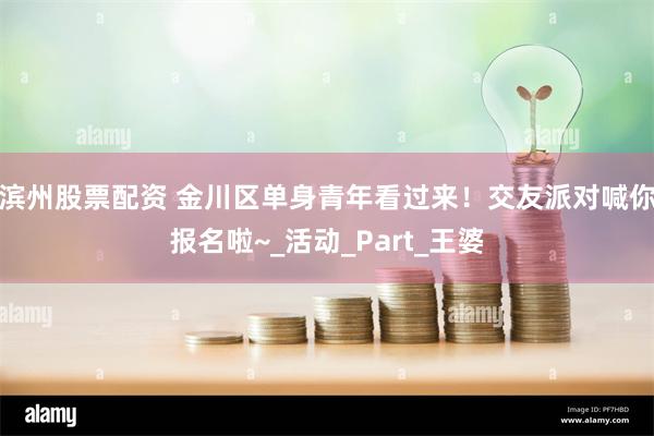 滨州股票配资 金川区单身青年看过来！交友派对喊你报名啦~_活动_Part_王婆