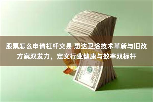 股票怎么申请杠杆交易 惠达卫浴技术革新与旧改方案双发力，定义行业健康与效率双标杆