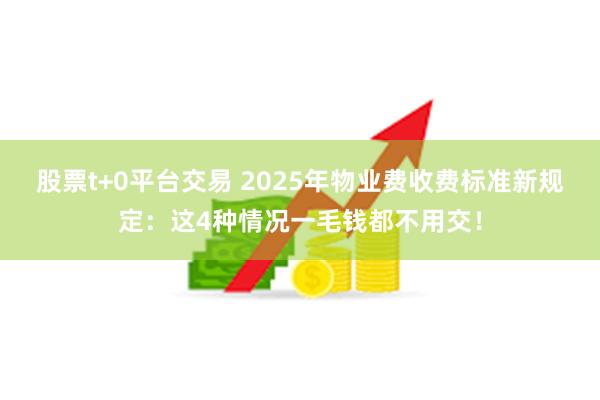 股票t+0平台交易 2025年物业费收费标准新规定：这4种情况一毛钱都不用交！
