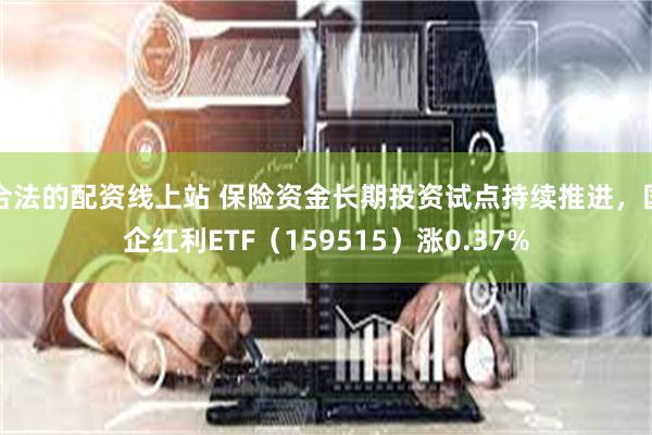 合法的配资线上站 保险资金长期投资试点持续推进，国企红利ETF（159515）涨0.37%