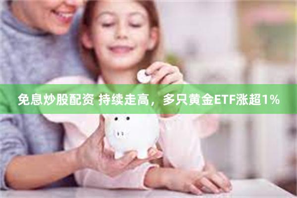 免息炒股配资 持续走高，多只黄金ETF涨超1%