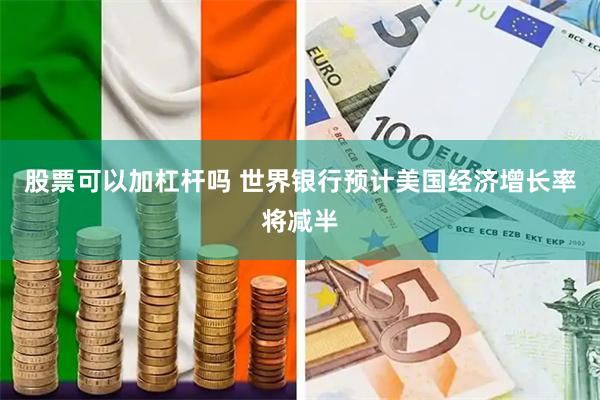 股票可以加杠杆吗 世界银行预计美国经济增长率将减半