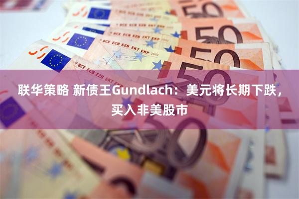 联华策略 新债王Gundlach：美元将长期下跌，买入非美股市