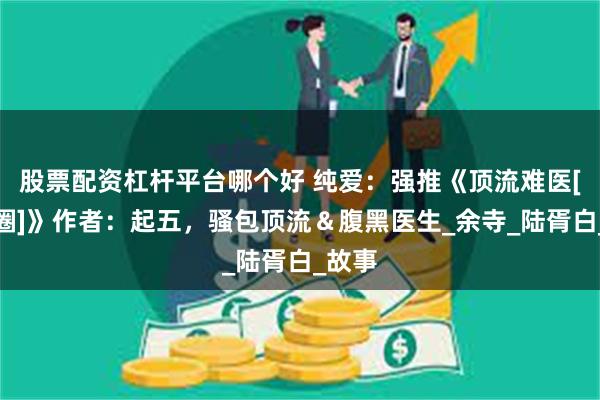 股票配资杠杆平台哪个好 纯爱：强推《顶流难医[娱乐圈]》作者：起五，骚包顶流＆腹黑医生_余寺_陆胥白_故事