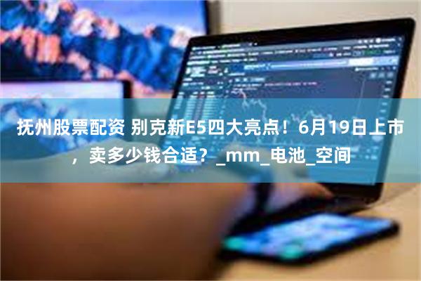 抚州股票配资 别克新E5四大亮点！6月19日上市，卖多少钱合适？_mm_电池_空间