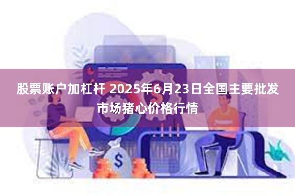 股票账户加杠杆 2025年6月23日全国主要批发市场猪心价格行情