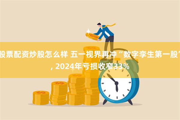 股票配资炒股怎么样 五一视界再冲“数字孪生第一股”, 2024年亏损收窄33%