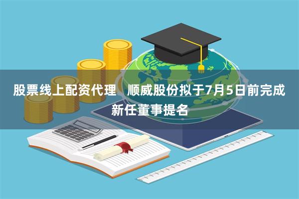 股票线上配资代理   顺威股份拟于7月5日前完成新任董事提名