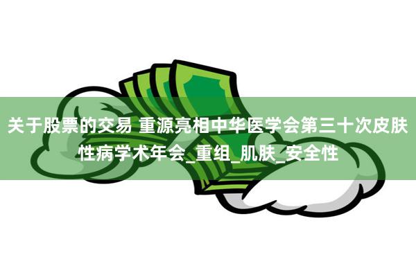 关于股票的交易 重源亮相中华医学会第三十次皮肤性病学术年会_重组_肌肤_安全性
