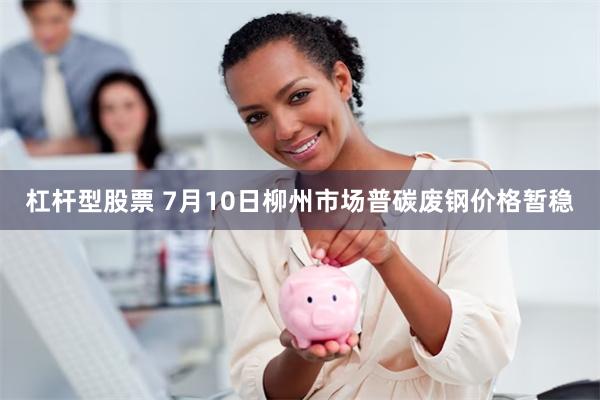 杠杆型股票 7月10日柳州市场普碳废钢价格暂稳
