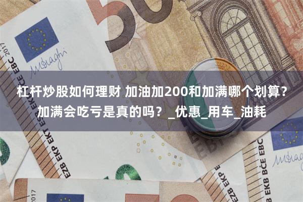 杠杆炒股如何理财 加油加200和加满哪个划算？加满会吃亏是真的吗？_优惠_用车_油耗