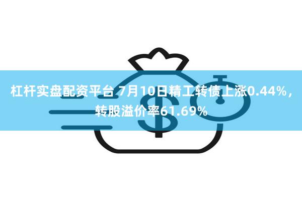杠杆实盘配资平台 7月10日精工转债上涨0.44%，转股溢价率61.69%