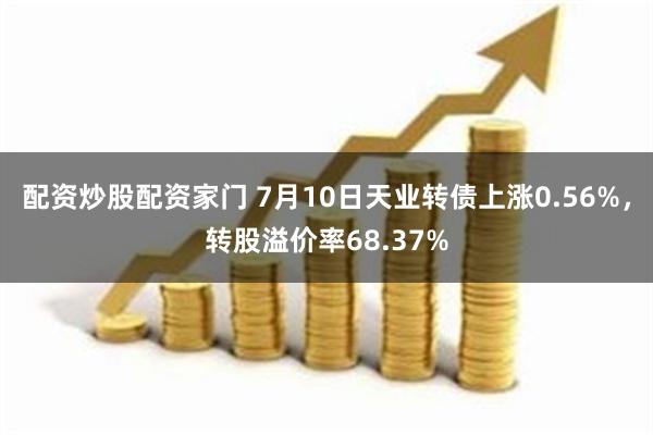 配资炒股配资家门 7月10日天业转债上涨0.56%，转股溢价率68.37%
