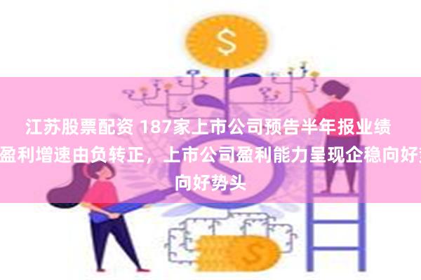 江苏股票配资 187家上市公司预告半年报业绩 A股盈利增速由负转正，上市公司盈利能力呈现企稳向好势头
