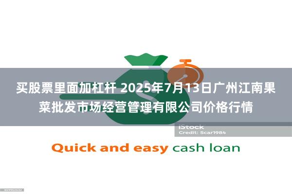 买股票里面加杠杆 2025年7月13日广州江南果菜批发市场经营管理有限公司价格行情