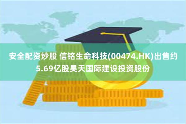 安全配资炒股 信铭生命科技(00474.HK)出售约5.69亿股昊天国际建设投资股份
