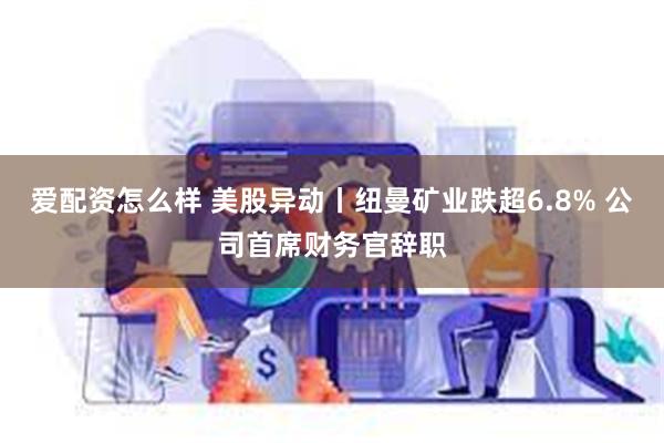 爱配资怎么样 美股异动丨纽曼矿业跌超6.8% 公司首席财务官辞职