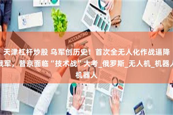 天津杠杆炒股 乌军创历史！首次全无人化作战逼降俄军，普京面临“技术战”大考_俄罗斯_无人机_机器人