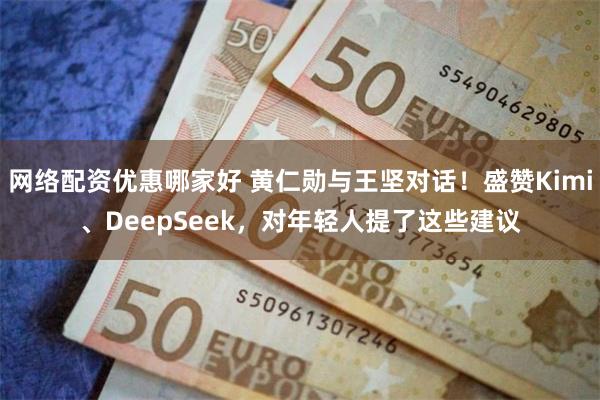 网络配资优惠哪家好 黄仁勋与王坚对话！盛赞Kimi、DeepSeek，对年轻人提了这些建议