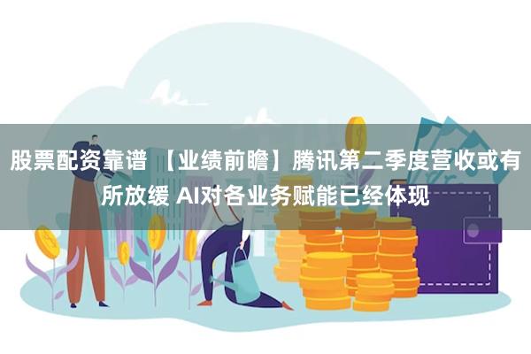 股票配资靠谱 【业绩前瞻】腾讯第二季度营收或有所放缓 AI对各业务赋能已经体现