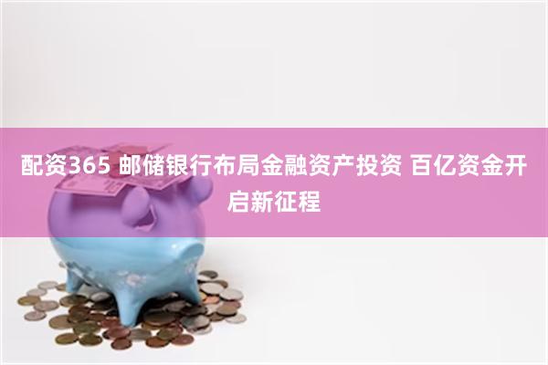 配资365 邮储银行布局金融资产投资 百亿资金开启新征程