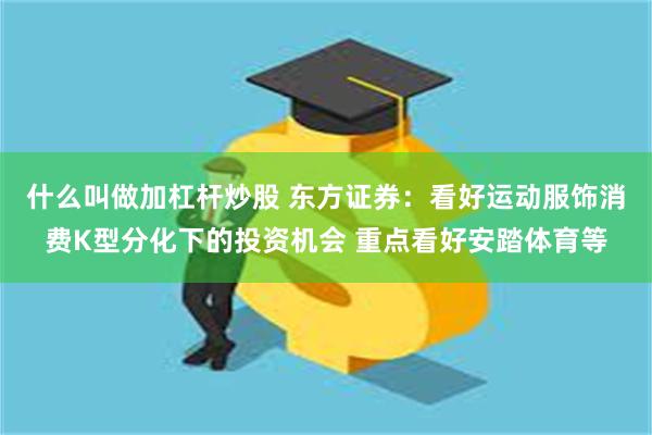 什么叫做加杠杆炒股 东方证券：看好运动服饰消费K型分化下的投资机会 重点看好安踏体育等