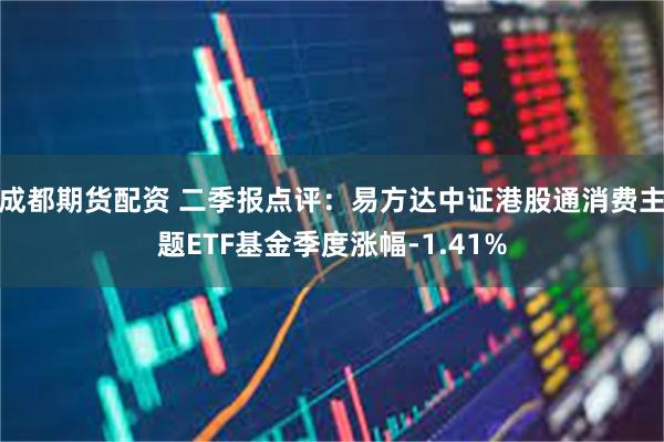 成都期货配资 二季报点评：易方达中证港股通消费主题ETF基金季度涨幅-1.41%