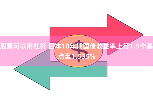 股票可以用杠杆 日本10年期国债收益率上行1.5个基点至1.535%