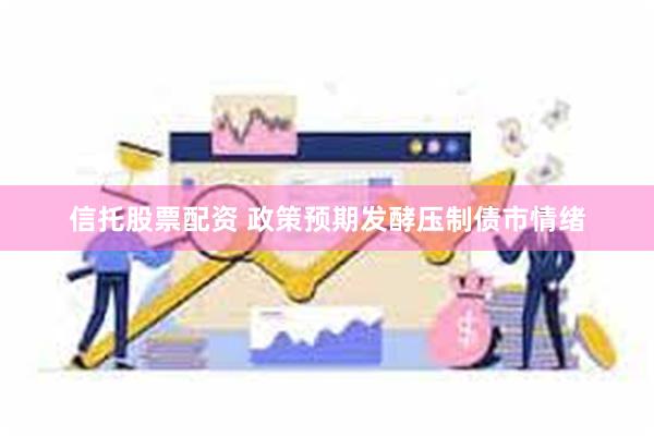 信托股票配资 政策预期发酵压制债市情绪