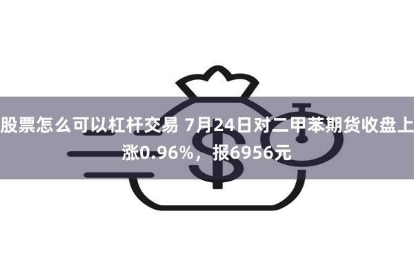 股票怎么可以杠杆交易 7月24日对二甲苯期货收盘上涨0.96%，报6956元