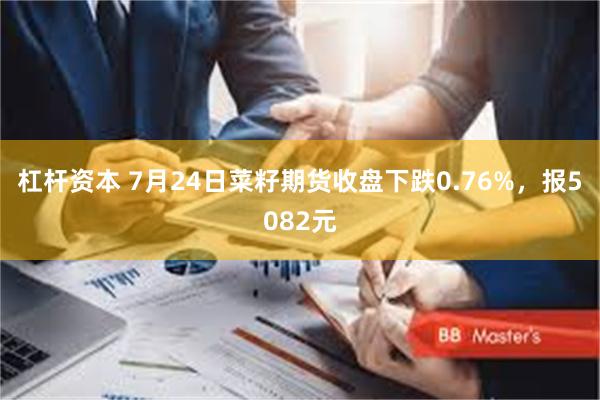 杠杆资本 7月24日菜籽期货收盘下跌0.76%，报5082元