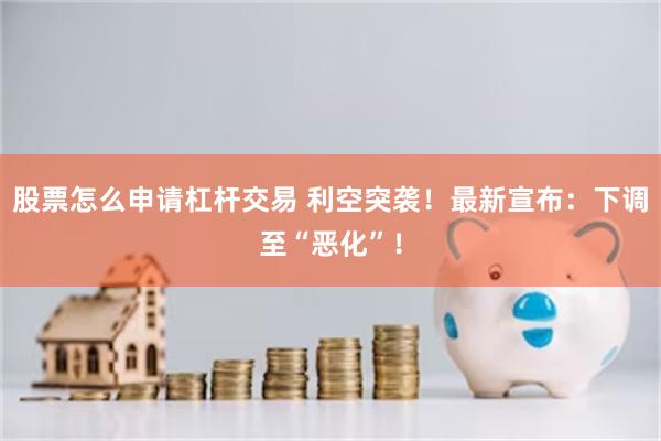 股票怎么申请杠杆交易 利空突袭！最新宣布：下调至“恶化”！