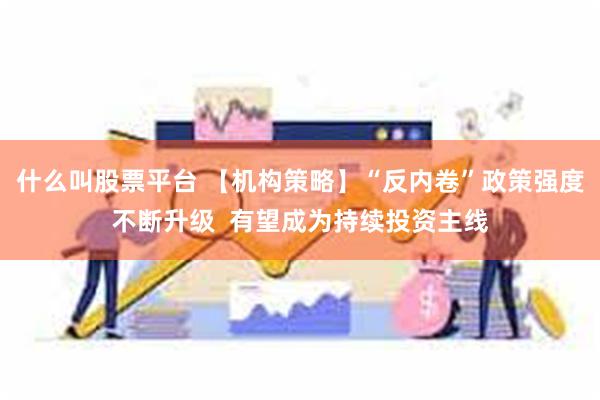 什么叫股票平台 【机构策略】“反内卷”政策强度不断升级  有望成为持续投资主线