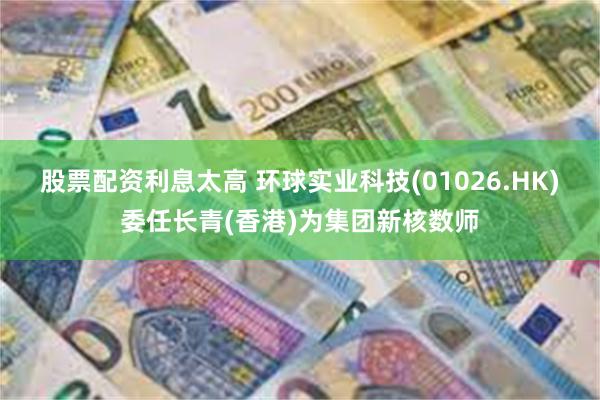 股票配资利息太高 环球实业科技(01026.HK)委任长青(香港)为集团新核数师