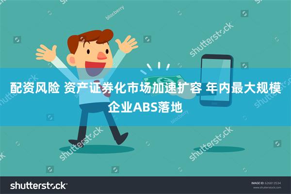 配资风险 资产证券化市场加速扩容 年内最大规模企业ABS落地