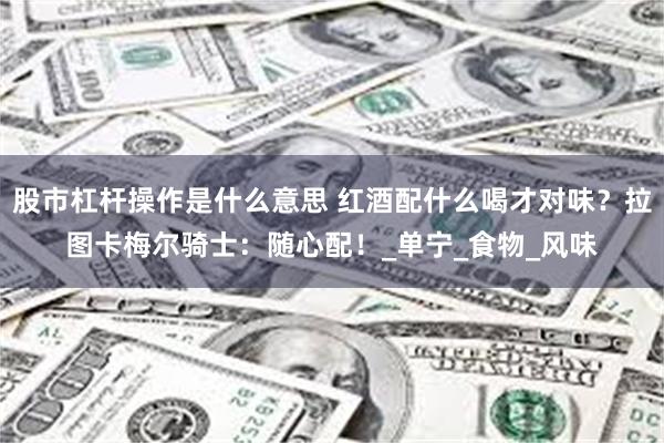 股市杠杆操作是什么意思 红酒配什么喝才对味？拉图卡梅尔骑士：随心配！_单宁_食物_风味